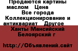 Продаются картины маслом › Цена ­ 8 340 - Все города Коллекционирование и антиквариат » Другое   . Ханты-Мансийский,Белоярский г.